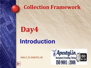Collection Framework 
Day4 
Introduction 
Apex T. G. India Pvt. Ltd 
 