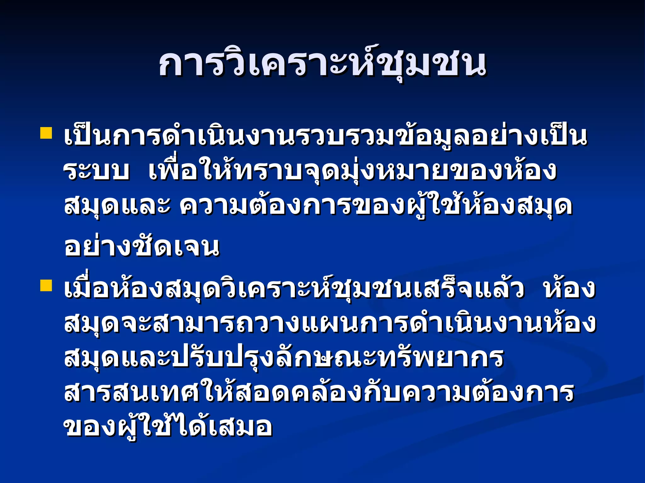การวิเคราะห์ชุมชน เป็นการดำเนินงานรวบรวมข้อมูลอย่างเป็นระบบ  เพื่อให้ทราบจุดมุ่งหมายของห้องสมุดและ ความต้องการของผู้ใช้ห้องสมุด อย่างชัดเจน  เมื่อห้องสมุดวิเคราะห์ชุมชนเสร็จแล้ว  ห้องสมุดจะสามารถวางแผนการดำเนินงานห้องสมุดและปรับปรุงลักษณะทรัพยากรสารสนเทศให้สอดคล้องกับความต้องการของผู้ใช้ได้เสมอ 