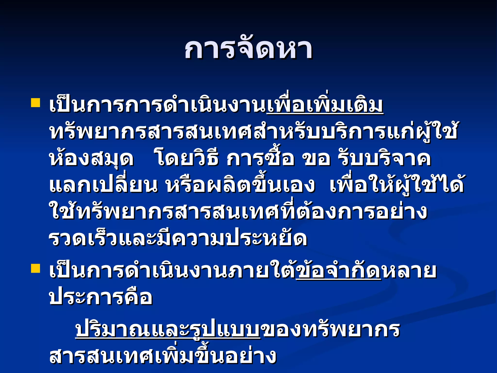การจัดหา เป็นการการดำเนินงาน เพื่อเพิ่มเติม ทรัพยากรสารสนเทศสำหรับบริการแก่ผู้ใช้ห้องสมุด  โดยวิธี การซื้อ ขอ รับบริจาค แลกเปลี่ยน หรือผลิตขึ้นเอง  เพื่อให้ผู้ใช้ได้ใช้ทรัพยากรสารสนเทศที่ต้องการอย่างรวดเร็วและมีความประหยัด เป็นการดำเนินงานภายใต้ ข้อจำกัด หลายประการคือ ปริมาณและรูปแบบ ของทรัพยากรสารสนเทศเพิ่มขึ้นอย่าง รวดเร็ว /  ความต้องการของผู้ใช้ มีความหลากหลาย  ข้อจำกัดด้าน งบประมาณและสถานที่ 