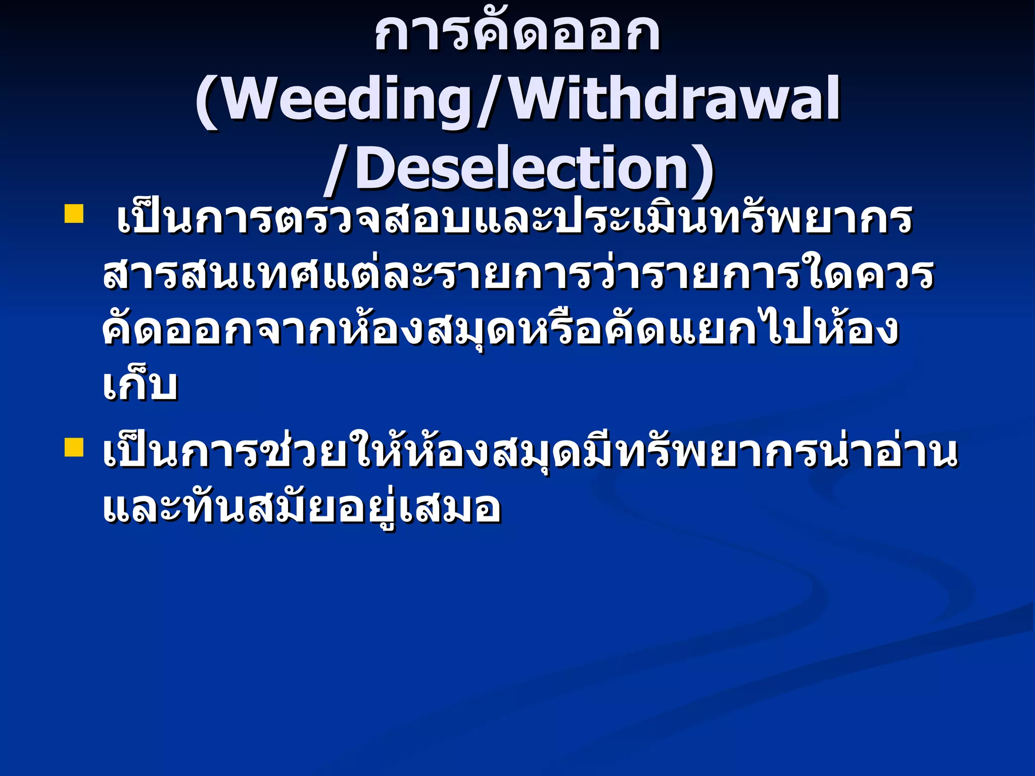 การคัดออก (Weeding/Withdrawal /Deselection) เป็นการตรวจสอบและประเมินทรัพยากรสารสนเทศแต่ละรายการว่ารายการใดควรคัดออกจากห้องสมุดหรือคัดแยกไปห้องเก็บ เป็นการช่วยให้ห้องสมุดมีทรัพยากรน่าอ่านและทันสมัยอยู่เสมอ 