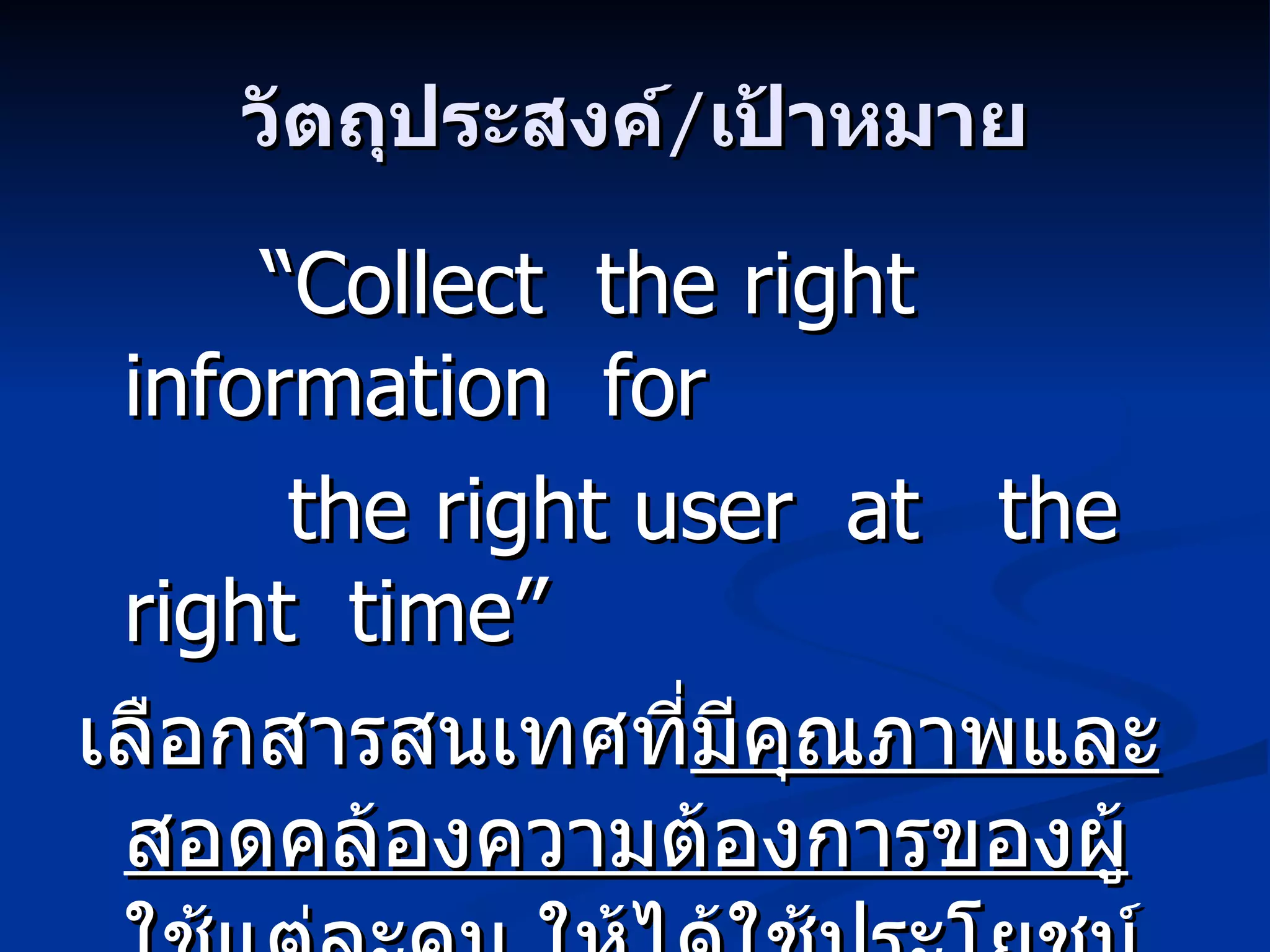 วัตถุประสงค์/เป้าหมาย “ Collect  the right information  for  the right user  at  the   right  time ” เลือกสารสนเทศที่ มีคุณภาพและสอดคล้องความต้องการของผู้ใช้แต่ละคน ให้ได้ใช้ประโยชน์ในเวลาที่เขาต้องการ อย่างเหมาะสม 