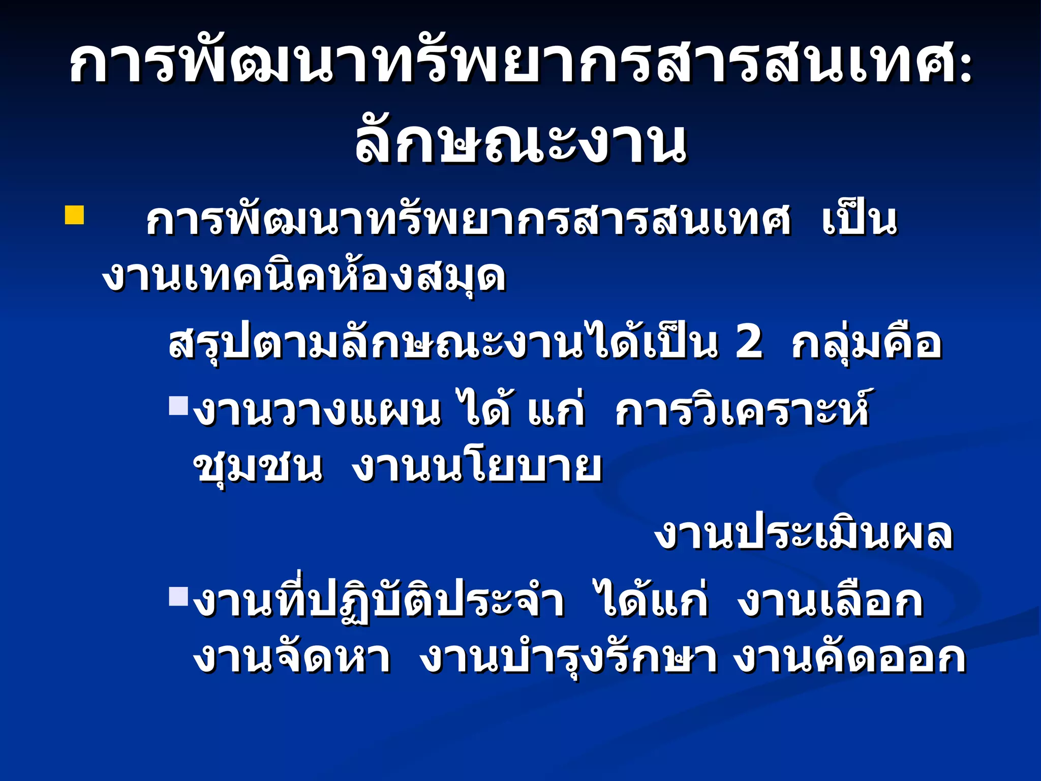 การพัฒนาทรัพยากรสารสนเทศ :   ลักษณะงาน การพัฒนาทรัพยากรสารสนเทศ  เป็นงานเทคนิคห้องสมุด  สรุปตามลักษณะงานได้เป็น  2  กลุ่มคือ  งานวางแผน ได้ แก่  การวิเคราะห์ชุมชน  งานนโยบาย  งานประเมินผล งานที่ปฏิบัติประจำ  ได้แก่  งานเลือก  งานจัดหา  งานบำรุงรักษา งานคัดออก 