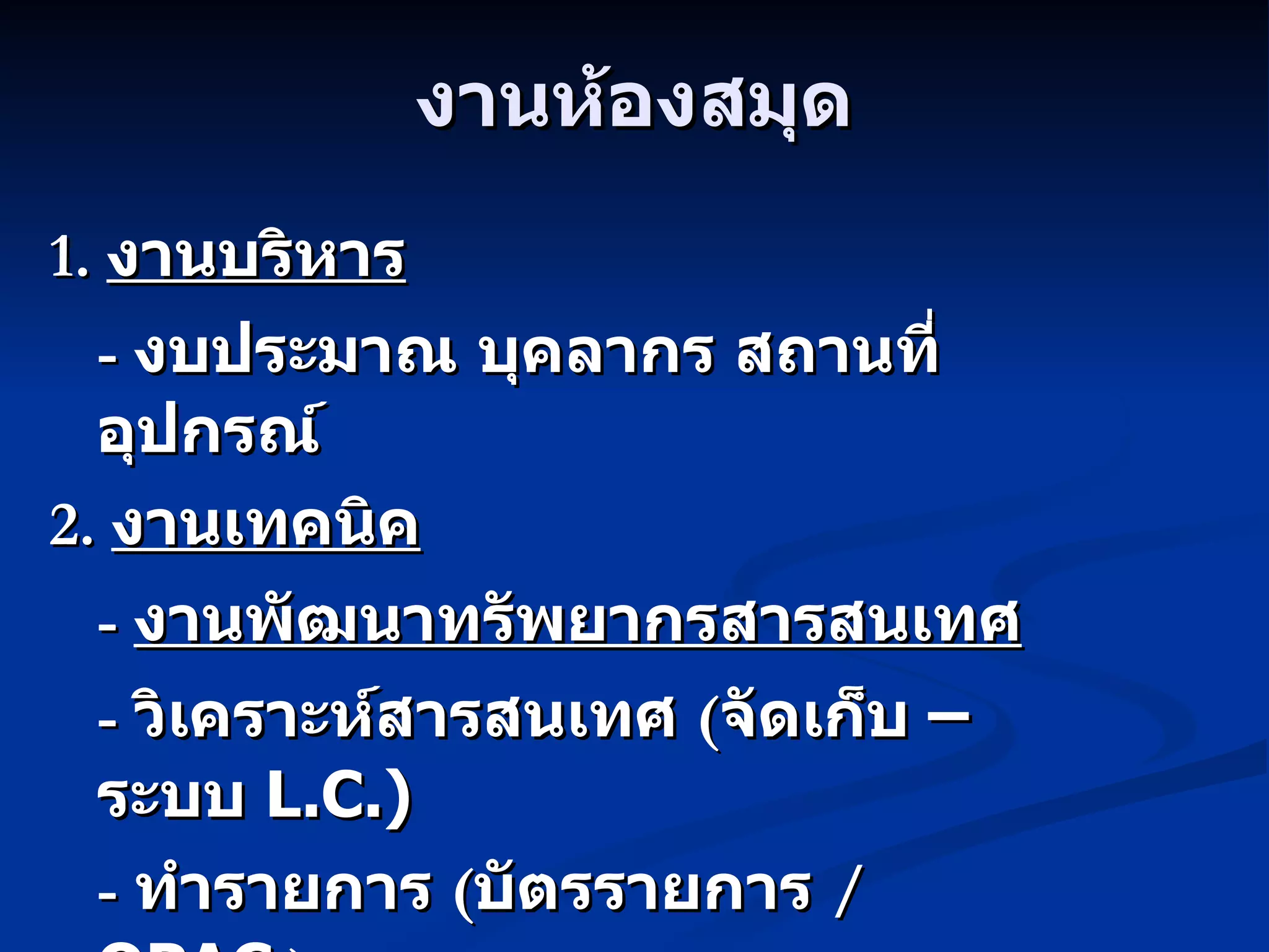 งานห้องสมุด 1.  งานบริหาร -  งบประมาณ บุคลากร สถานที่ อุปกรณ์ 2.  งานเทคนิค -  งานพัฒนาทรัพยากรสารสนเทศ -  วิเคราะห์สารสนเทศ  ( จัดเก็บ – ระบบ  L.C.) -  ทำรายการ  ( บัตรรายการ  /   OPAC  ) 