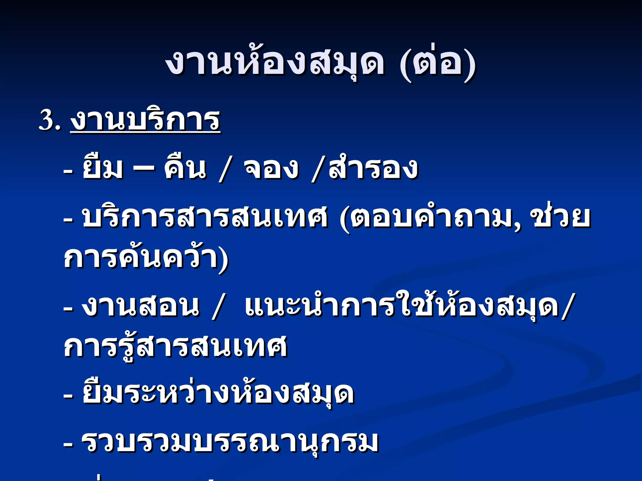 งานห้องสมุด (ต่อ) 3.  งานบริการ -  ยืม – คืน  /  จอง  / สำรอง -  บริการสารสนเทศ  ( ตอบคำถาม ,  ช่วยการค้นคว้า ) -  งานสอน  /  แนะนำการใช้ห้องสมุด / การรู้สารสนเทศ -  ยืมระหว่างห้องสมุด -  รวบรวมบรรณานุกรม -  ถ่ายเอกสาร ฯลฯ 