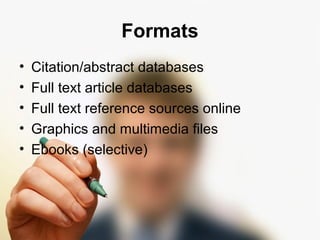 Formats 
• Citation/abstract databases 
• Full text article databases 
• Full text reference sources online 
• Graphics and multimedia files 
• Ebooks (selective) 
 