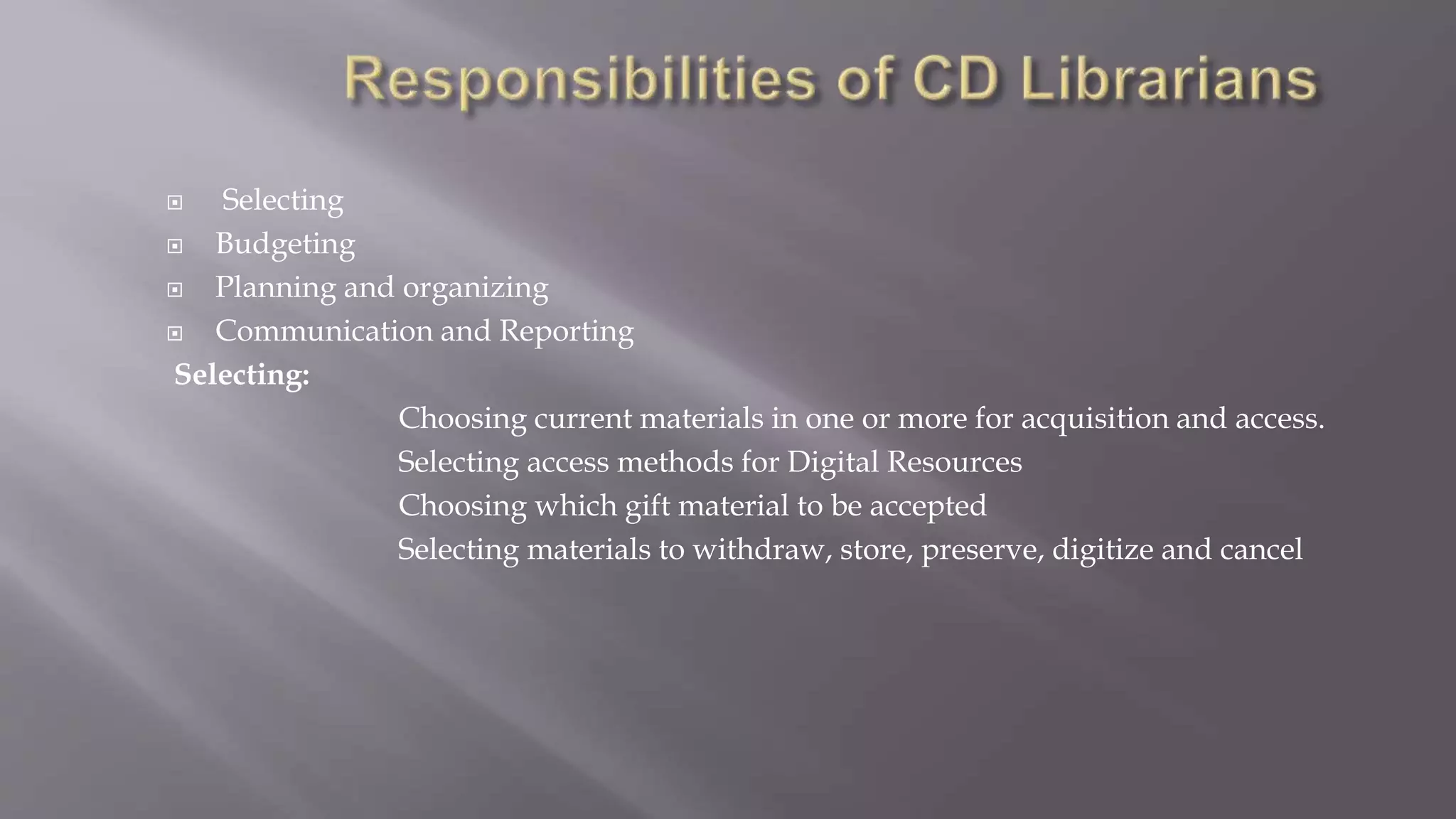  Selecting
 Budgeting
 Planning and organizing
 Communication and Reporting
Selecting:
Choosing current materials in one or more for acquisition and access.
Selecting access methods for Digital Resources
Choosing which gift material to be accepted
Selecting materials to withdraw, store, preserve, digitize and cancel
 
