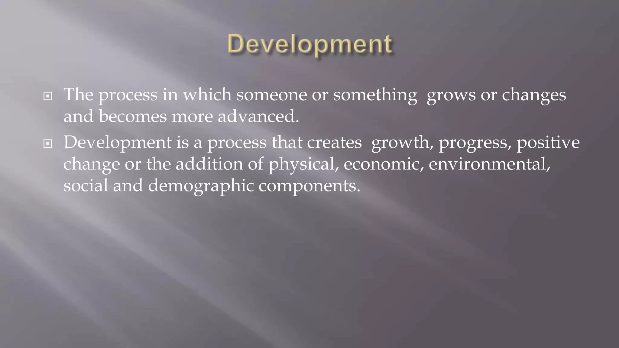  The process in which someone or something grows or changes
and becomes more advanced.
 Development is a process that creates growth, progress, positive
change or the addition of physical, economic, environmental,
social and demographic components.
 