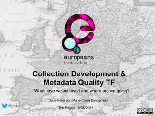 Collection Development &
Metadata Quality TF
The Hague 18/05/2015
@jpekel
What have we achieved and where are we going?
Joris Pekel and Marie-Claire Dangerﬁeld
 