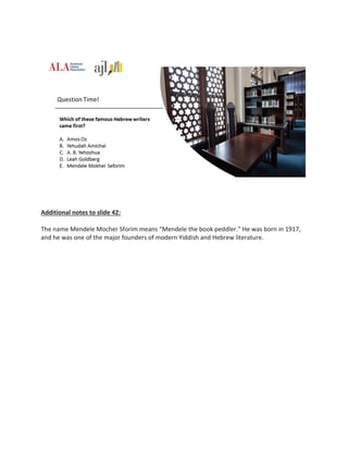 Additional notes to slide 42:
The name Mendele Mocher Sforim means “Mendele the book peddler.” He was born in 1917,
and he was one of the major founders of modern Yiddish and Hebrew literature.
 