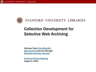 Collection Development for
Selective Web Archiving
Nicholas Taylor (@nullhandle)
Web Archiving Service Manager
Stanford University Libraries
Archive-It Partner Meeting
August 2, 2016
 