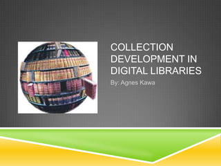 COLLECTION
DEVELOPMENT IN
DIGITAL LIBRARIES
By: Agnes Kawa
 