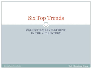 Six Top Trends

                        COLLECTION DEVELOPMENT
                           I N T H E 2 1 ST C E N T U R Y




©2012 VennConsultants                                       Taft Educational Center
 