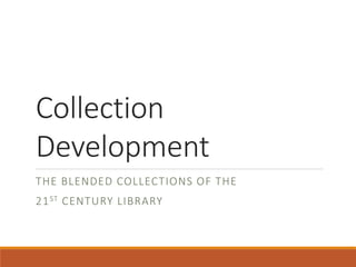 Collection 
Development 
THE BLENDED COLLECTIONS OF THE 
21ST CENTURY LIBRARY 
 