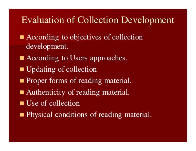 Evaluation of Collection Development
 According to objectives of collection
development.
 According to Users approaches.
 Updating of collection
 Proper forms of reading material.
 Authenticity of reading material.
 Use of collection
 Physical conditions of reading material.
 