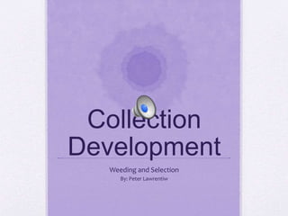 Collection
Development
Weeding and Selection
By: Peter Lawrentiw
 