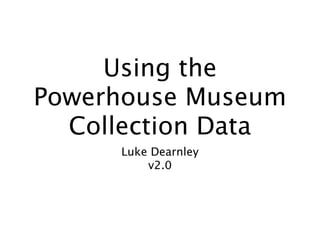 Using the
Powerhouse Museum
  Collection Data
     Luke Dearnley
         v2.0
 