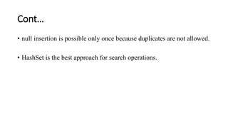 Cont…
• null insertion is possible only once because duplicates are not allowed.
• HashSet is the best approach for search operations.
 