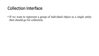 Collection Interface
• If we want to represent a group of individual object as a single entity
then should go for collection.
 