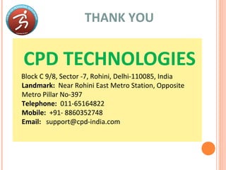 THANK YOU
CPD TECHNOLOGIES
Block C 9/8, Sector -7, Rohini, Delhi-110085, India
Landmark: Near Rohini East Metro Station, Opposite
Metro Pillar No-397
Telephone: 011-65164822
Mobile: +91- 8860352748
Email: support@cpd-india.com
 