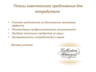 Плюсы комплексного предложения для потребителя   Готовое предложение по достижению желаемого эффекта Рекомендации профессионального консультанта Продажа нескольких продуктов из серии  Приверженность потребителей к марке  Желаем успехов! 