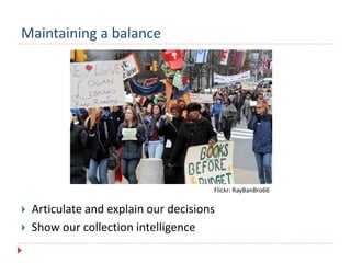 Maintaining a balance
 Articulate and explain our decisions
 Show our collection intelligence
Flickr: RayBanBro66
 