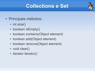 Collections e Set

   Principais métodos:
       int size()
       boolean isEmpty()
       boolean contains(Object element)
       boolean add(Object element)
       boolean remove(Object element)
       void clear()
       Iterator iterator()
 