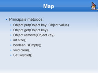 Map

   Principais métodos:
       Object put(Object key, Object value)
       Object get(Object key)
       Object remove(Object key)
       int size()
       boolean isEmpty()
       void clear()
       Set keySet()
 