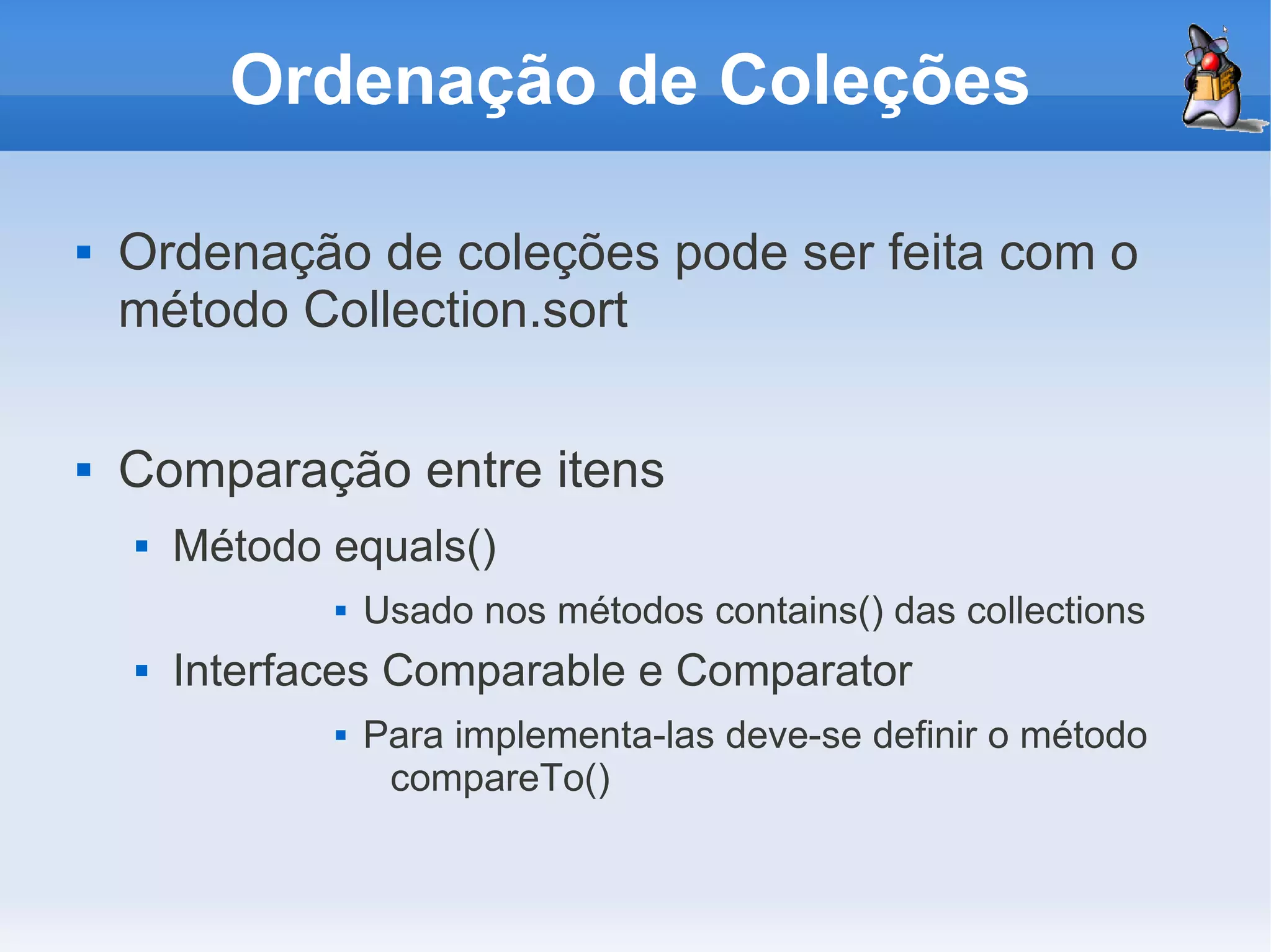 Ordenação de Coleções

   Ordenação de coleções pode ser feita com o
    método Collection.sort

   Comparação entre itens
       Método equals()
                  Usado nos métodos contains() das collections
       Interfaces Comparable e Comparator
                  Para implementa-las deve-se definir o método
                    compareTo()
 
