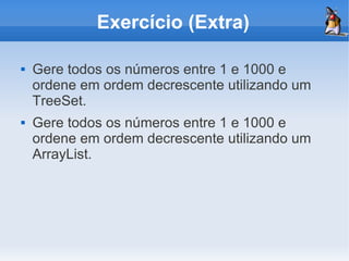 Exercício (Extra)

   Gere todos os números entre 1 e 1000 e
    ordene em ordem decrescente utilizando um
    TreeSet.
   Gere todos os números entre 1 e 1000 e
    ordene em ordem decrescente utilizando um
    ArrayList.
 