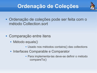 Ordenação de Coleções

   Ordenação de coleções pode ser feita com o
    método Collection.sort

   Comparação entre itens
       Método equals()
                  Usado nos métodos contains() das collections
       Interfaces Comparable e Comparator
                  Para implementa-las deve-se definir o método
                    compareTo()
 