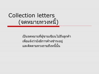 Collection letters
(จดหมายทวงหนี้)
เป็นจดหมายที่ผู้ขายเขียนไปถึงลูกค้า
เพื่อแจ้งว่ายังมีการค้างชำาระอยู่
และติดตามทวงถามถึงหนี้นั้น 

 