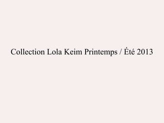 Collection Lola Keim Printemps / Été 2013
 