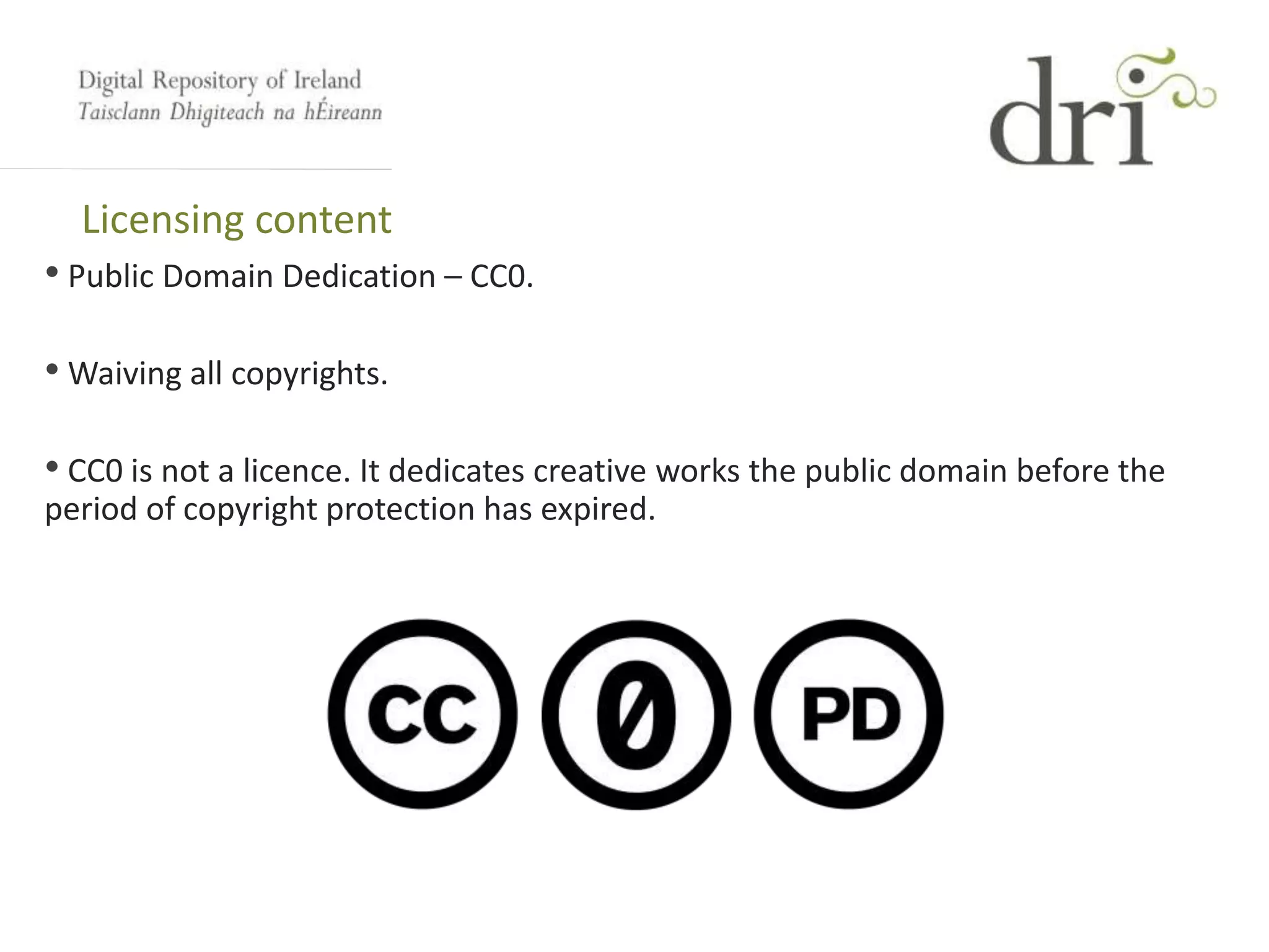 Licensing content
• Public Domain Dedication – CC0.
• Waiving all copyrights.
• CC0 is not a licence. It dedicates creative works the public domain before the
period of copyright protection has expired.
 