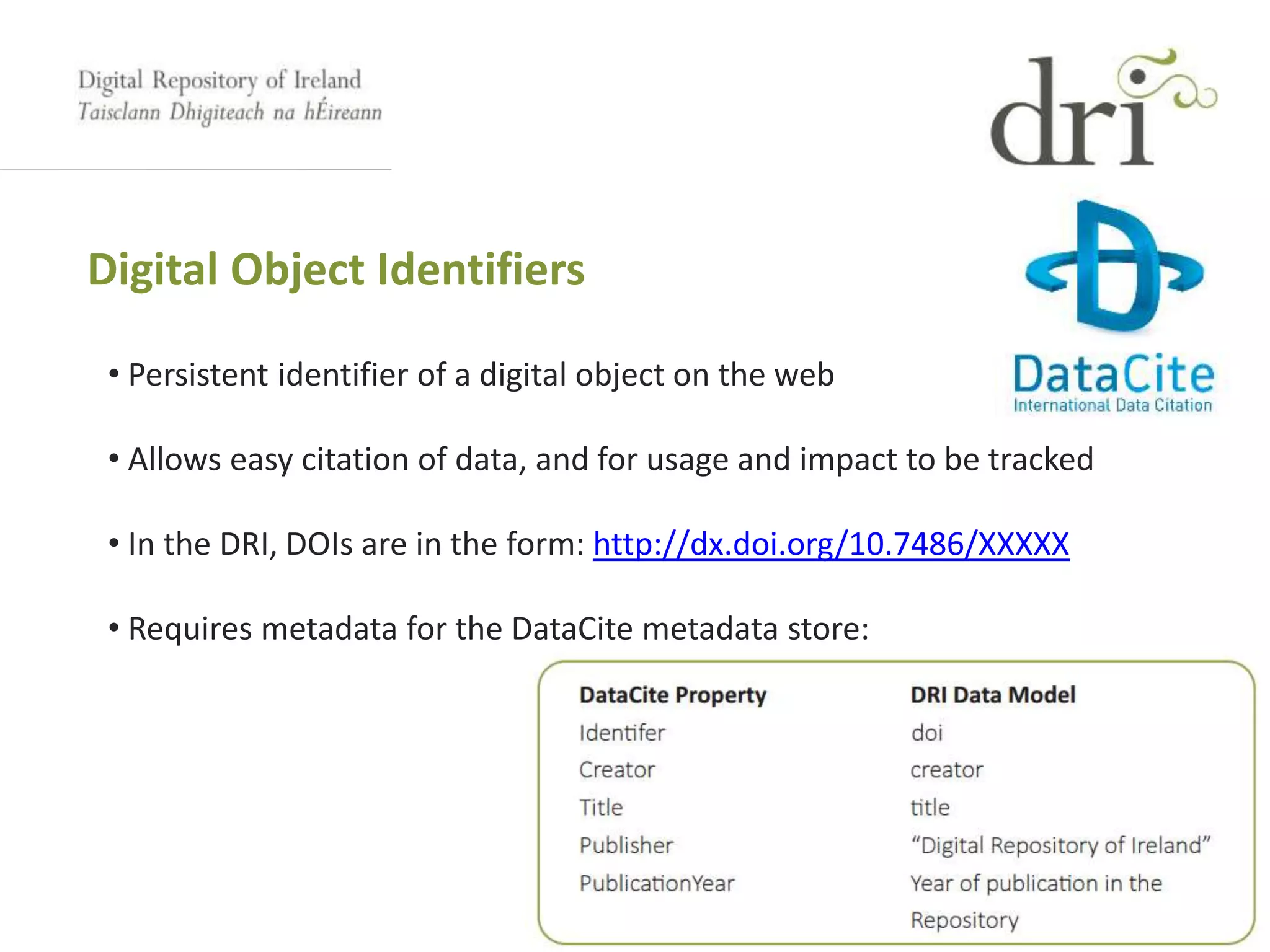 Digital Object Identifiers
• Persistent identifier of a digital object on the web
• Allows easy citation of data, and for usage and impact to be tracked
• In the DRI, DOIs are in the form: http://dx.doi.org/10.7486/XXXXX
• Requires metadata for the DataCite metadata store:
 