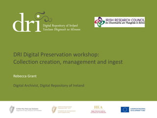 Rebecca Grant
Digital Archivist, Digital Repository of Ireland
DRI Digital Preservation workshop:
Collection creation, management and ingest
 