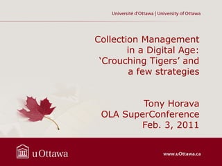 Collection Management
        in a Digital Age:
 ‘Crouching Tigers’ and
        a few strategies


         Tony Horava
 OLA SuperConference
         Feb. 3, 2011
 