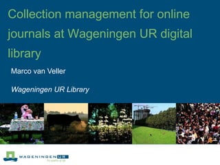 Marco van Veller Wageningen UR Library Application of user statistics and additional data for collection management of Wageningen UR digital library 
