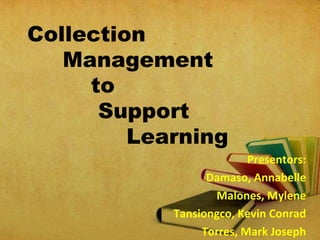 Collection
Management
to
Support
Learning
Presentors:
Damaso, Annabelle
Malones, Mylene
Tansiongco, Kevin Conrad
Torres, Mark Joseph
 