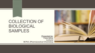 COLLECTION OF
BIOLOGICAL
SAMPLES
Presented by:
Faiza Azhar
Lecturer
M.Phil. (Pharmaceutical Chemistry)
 