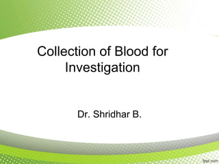 Collection of Blood for
Investigation
Dr. Shridhar B.
 