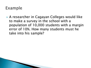  A researcher in Cagayan Colleges would like
to make a survey in the school with a
population of 10,000 students with a margin
error of 10%. How many students must he
take into his sample?
 