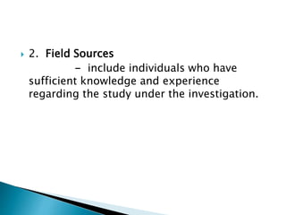  2. Field Sources
- include individuals who have
sufficient knowledge and experience
regarding the study under the investigation.
 