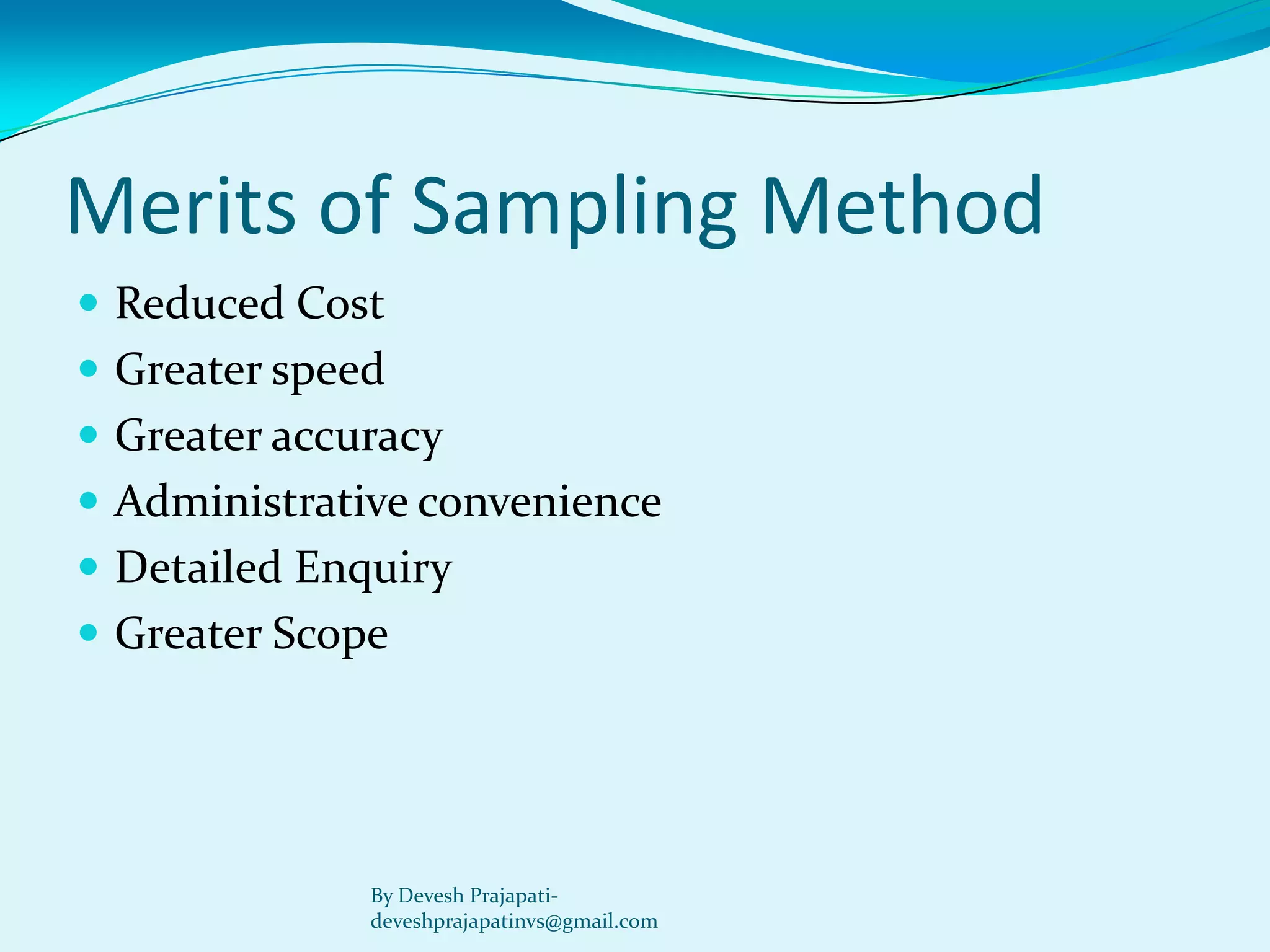 Merits of Sampling Method 
Reduced Cost 
Greater speed 
Greater accuracy 
Administrative convenience 
Detailed Enquiry 
Greater Scope 
By Devesh Prajapati- deveshprajapatinvs@gmail.com  