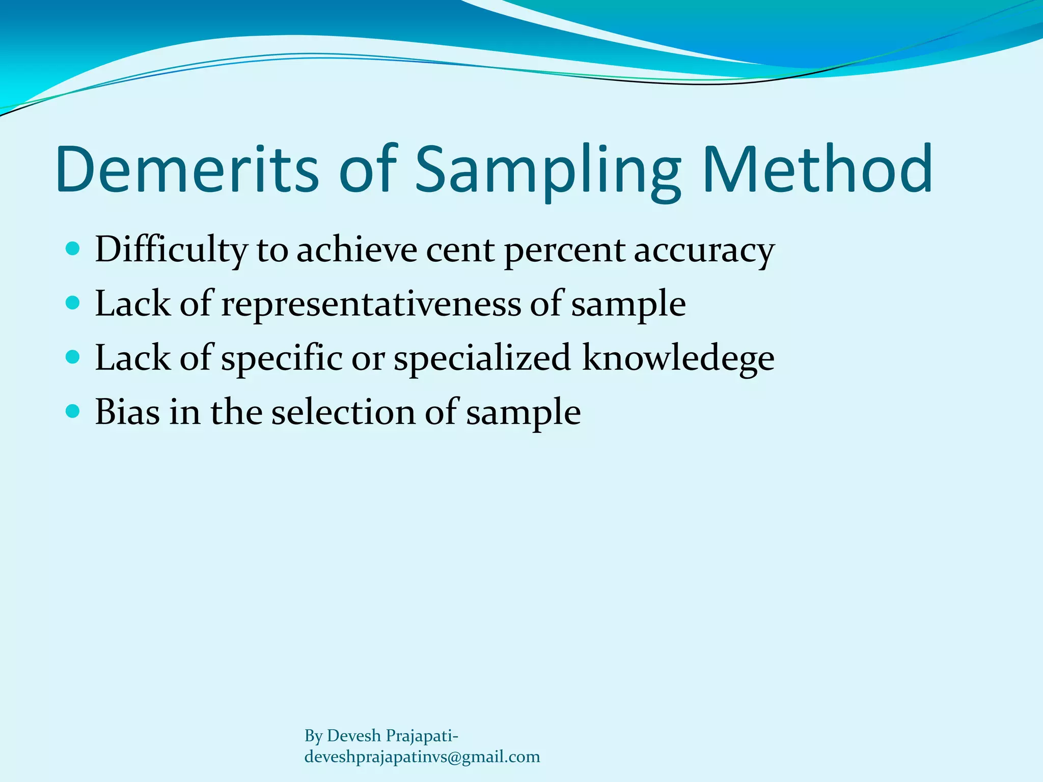 Demerits of Sampling Method 
Difficulty to achieve cent percent accuracy 
Lack of representativeness of sample 
Lack of specific or specialized knowledege 
Bias in the selection of sample 
By Devesh Prajapati- deveshprajapatinvs@gmail.com  