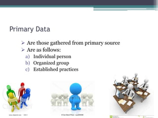 Primary Data
 Are those gathered from primary source
 Are as follows:
a) Individual person
b) Organized group
c) Established practices
 