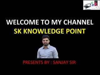 WELCOME TO MY CHANNEL
SK KNOWLEDGE POINT
PRESENTS BY : SANJAY SIR
 