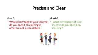 Precise and Clear
Poor Q
• What percentage of your income
do you spend on clothing in
order to look presentable?
Good Q
• What percentage of your
income do you spend on
clothing?
 