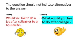 The question should not indicate alternatives
to the answer
Poor Q
Would you like to do a
job after college or be a
housewife?
Good Q
•What would you like
to do after college ?
 