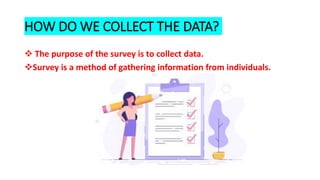 HOW DO WE COLLECT THE DATA?
 The purpose of the survey is to collect data.
Survey is a method of gathering information from individuals.
 