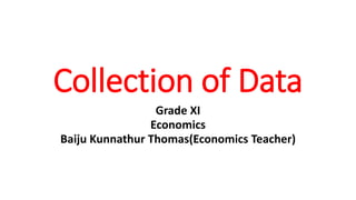 Collection of Data
Grade XI
Economics
Baiju Kunnathur Thomas(Economics Teacher)
 